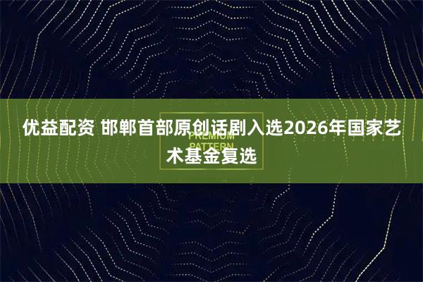 优益配资 邯郸首部原创话剧入选2026年国家艺术基金复选