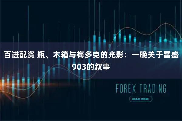 百进配资 瓶、木箱与梅多克的光影：一晚关于雷盛903的叙事