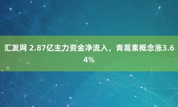 汇发网 2.87亿主力资金净流入，青蒿素概念涨3.64%