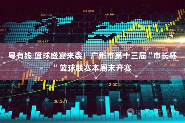 粤有钱 篮球盛宴来袭！广州市第十三届“市长杯”篮球联赛本周末开赛