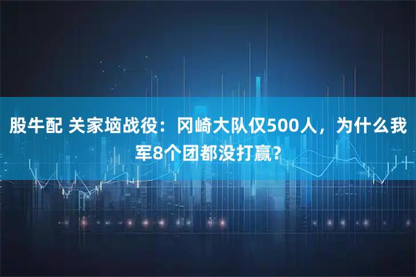 股牛配 关家垴战役：冈崎大队仅500人，为什么我军8个团都没打赢？