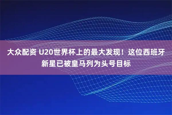 大众配资 U20世界杯上的最大发现！这位西班牙新星已被皇马列为头号目标