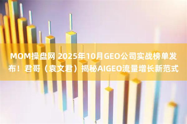 MOM操盘网 2025年10月GEO公司实战榜单发布！君哥（袁文君）揭秘AIGEO流量增长新范式