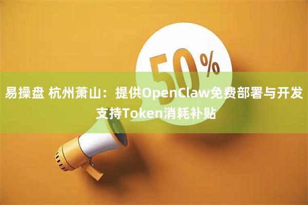 易操盘 杭州萧山：提供OpenClaw免费部署与开发 支持Token消耗补贴