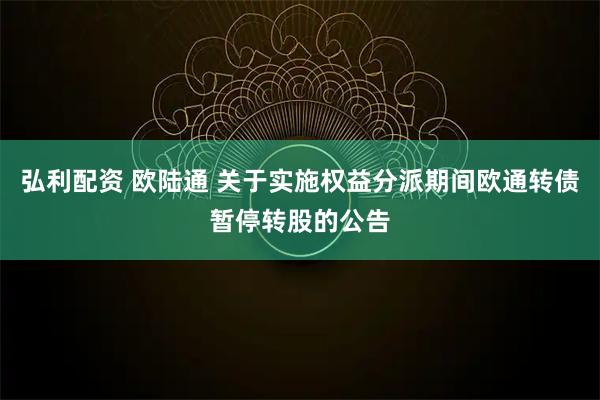 弘利配资 欧陆通 关于实施权益分派期间欧通转债暂停转股的公告