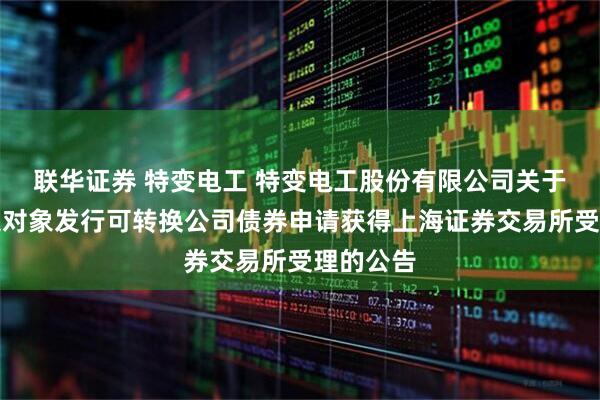联华证券 特变电工 特变电工股份有限公司关于向不特定对象发行可转换公司债券申请获得上海证券交易所受理的公告