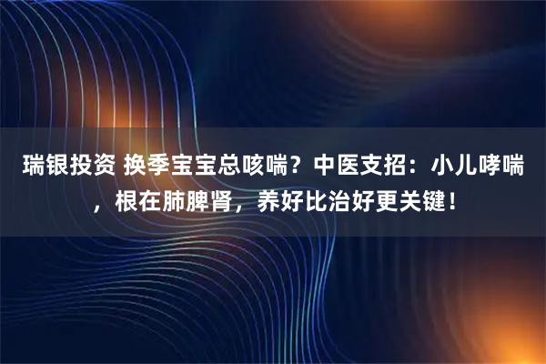 瑞银投资 换季宝宝总咳喘？中医支招：小儿哮喘，根在肺脾肾，养好比治好更关键！