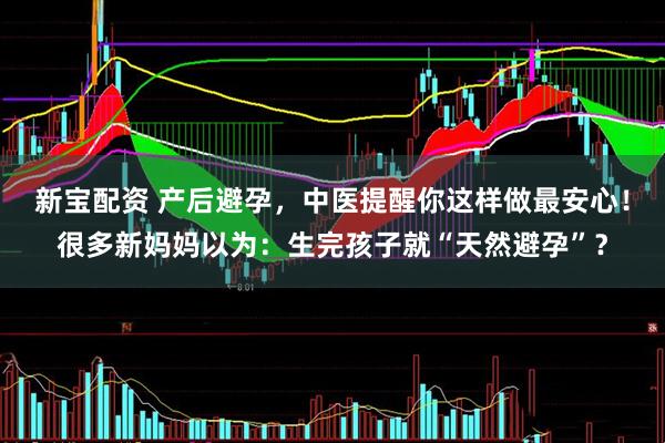 新宝配资 产后避孕，中医提醒你这样做最安心！很多新妈妈以为：生完孩子就“天然避孕”？