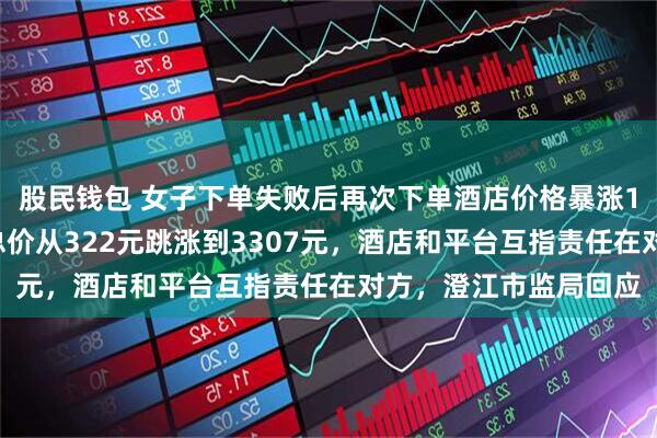 股民钱包 女子下单失败后再次下单酒店价格暴涨10倍，五一假期三晚总价从322元跳涨到3307元，酒店和平台互指责任在对方，澄江市监局回应