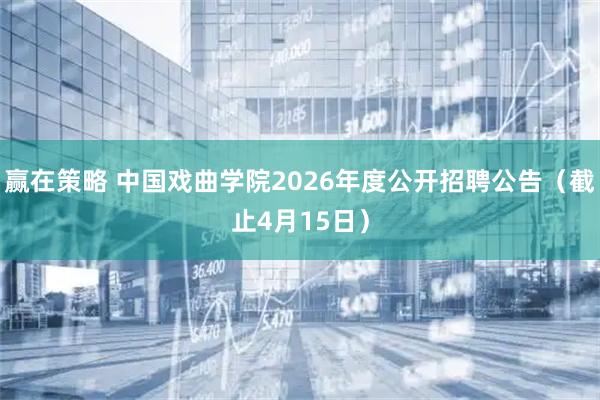 赢在策略 中国戏曲学院2026年度公开招聘公告（截止4月15日）