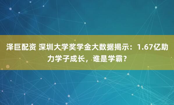 泽巨配资 深圳大学奖学金大数据揭示：1.67亿助力学子成长，谁是学霸？