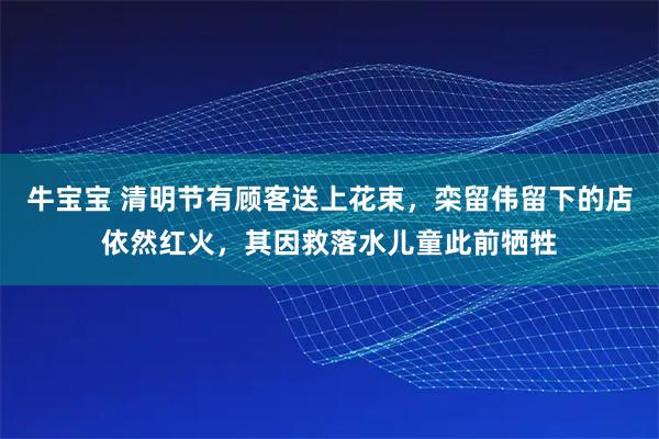 牛宝宝 清明节有顾客送上花束,栾留伟留下的店依然红火,其因救落水儿童此前牺牲