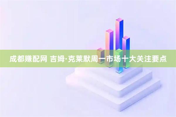 成都赚配网 吉姆·克莱默周一市场十大关注要点