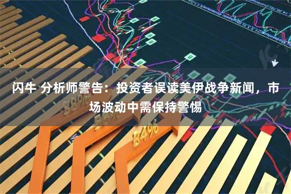 闪牛 分析师警告：投资者误读美伊战争新闻，市场波动中需保持警惕
