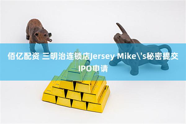 佰亿配资 三明治连锁店Jersey Mike's秘密提交IPO申请