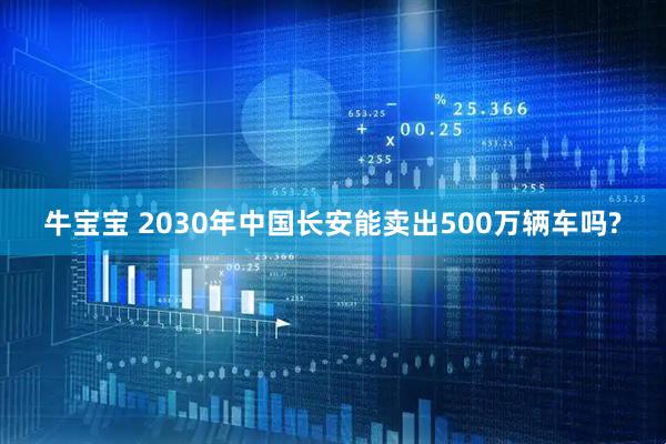 牛宝宝 2030年中国长安能卖出500万辆车吗?