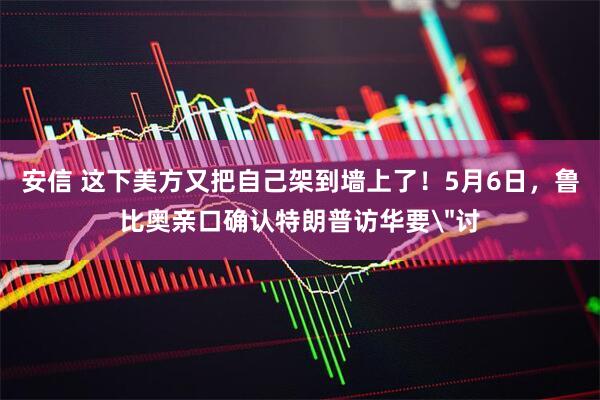 安信 这下美方又把自己架到墙上了！5月6日，鲁比奥亲口确认特朗普访华要
