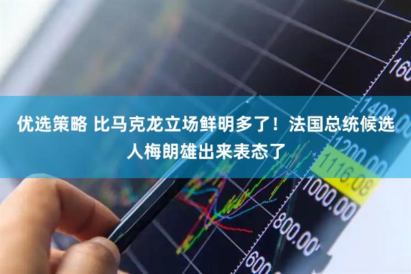 优选策略 比马克龙立场鲜明多了！法国总统候选人梅朗雄出来表态了