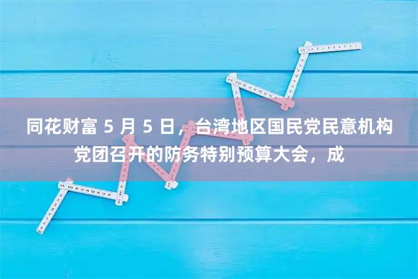 同花财富 5 月 5 日，台湾地区国民党民意机构党团召开的防务特别预算大会，成