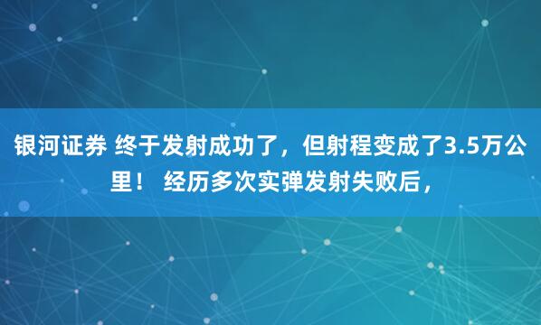 银河证券 终于发射成功了，但射程变成了3.5万公里！ 经历多次实弹发射失败后，