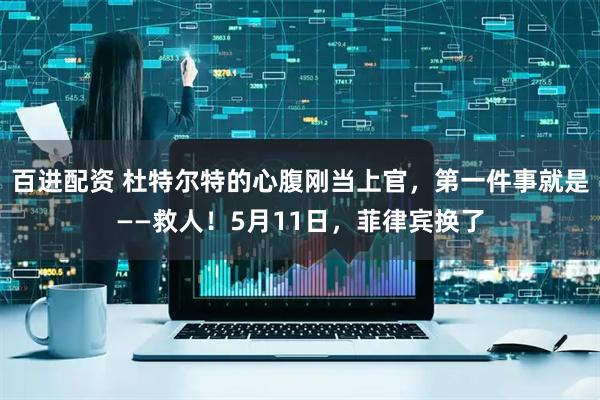 百进配资 杜特尔特的心腹刚当上官，第一件事就是——救人！5月11日，菲律宾换了