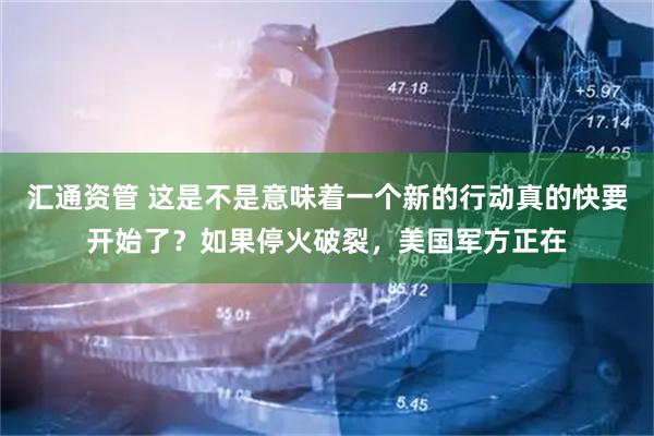 汇通资管 这是不是意味着一个新的行动真的快要开始了？如果停火破裂，美国军方正在