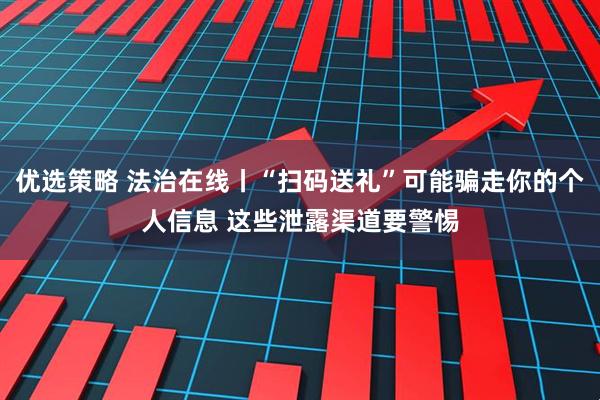 优选策略 法治在线丨“扫码送礼”可能骗走你的个人信息 这些泄露渠道要警惕