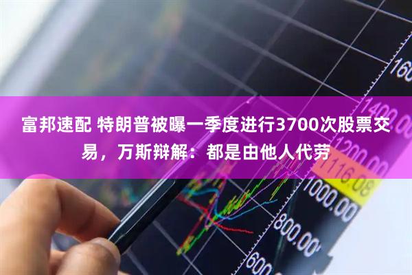 富邦速配 特朗普被曝一季度进行3700次股票交易,万斯辩解:都是由他人代劳