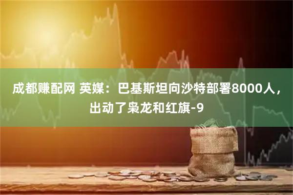成都赚配网 英媒:巴基斯坦向沙特部署8000人,出动了枭龙和红旗-9
