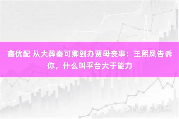 鑫优配 从大葬秦可卿到办贾母丧事：王熙凤告诉你，什么叫平台大于能力