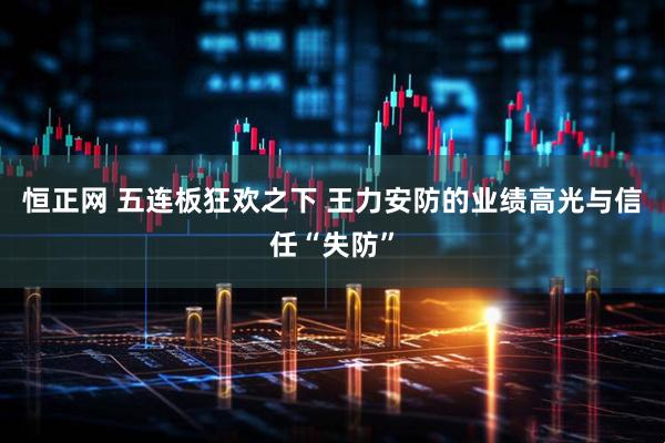 恒正网 五连板狂欢之下 王力安防的业绩高光与信任“失防”