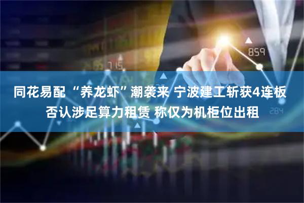 同花易配 “养龙虾”潮袭来 宁波建工斩获4连板 否认涉足算力租赁 称仅为机柜位出租