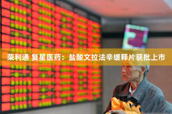 荣利通 复星医药：盐酸文拉法辛缓释片获批上市