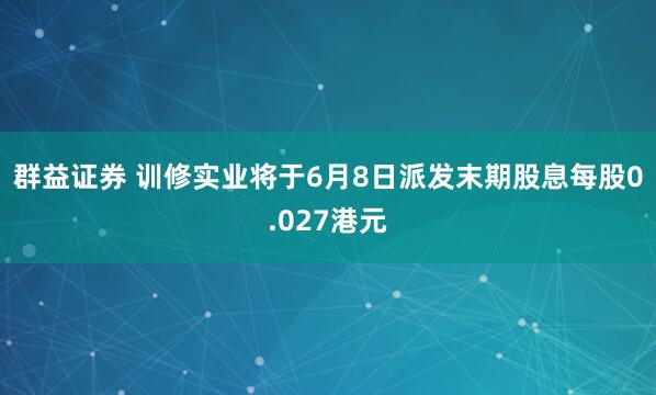群益证券 训修实业将于6月8日派发末期股息每股0.027港元
