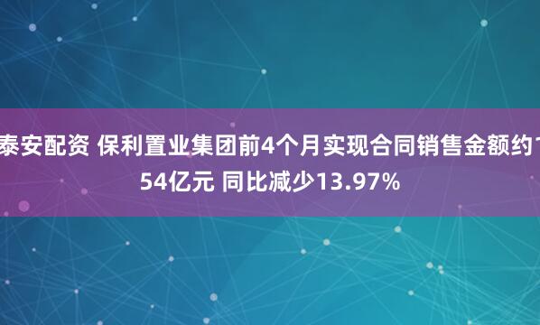 泰安配资 保利置业集团前4个月实现合同销售金额约154亿元 同比减少13.97%