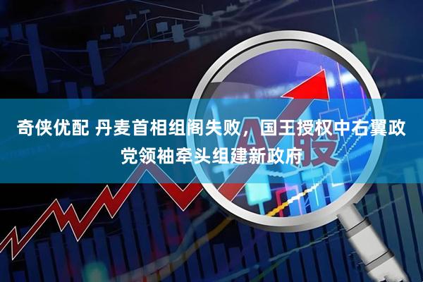 奇侠优配 丹麦首相组阁失败，国王授权中右翼政党领袖牵头组建新政府