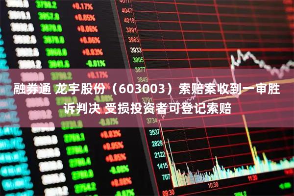 融券通 龙宇股份（603003）索赔案收到一审胜诉判决 受损投资者可登记索赔