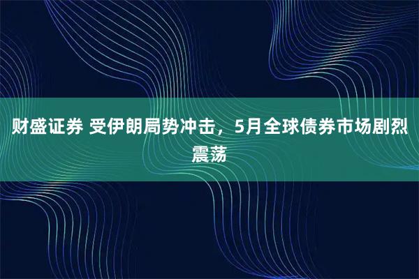 财盛证券 受伊朗局势冲击,5月全球债券市场剧烈震荡