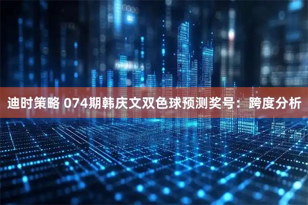 迪时策略 074期韩庆文双色球预测奖号：跨度分析