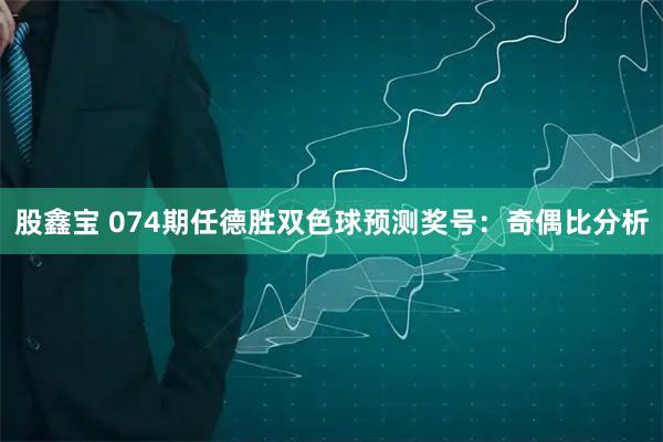 股鑫宝 074期任德胜双色球预测奖号：奇偶比分析