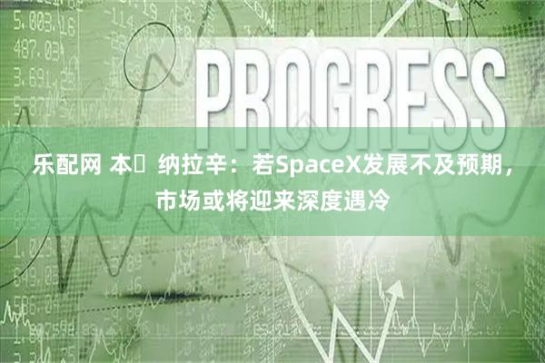 乐配网 本・纳拉辛：若SpaceX发展不及预期，市场或将迎来深度遇冷
