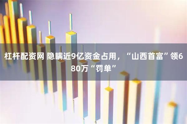 杠杆配资网 隐瞒近9亿资金占用，“山西首富”领680万“罚单”