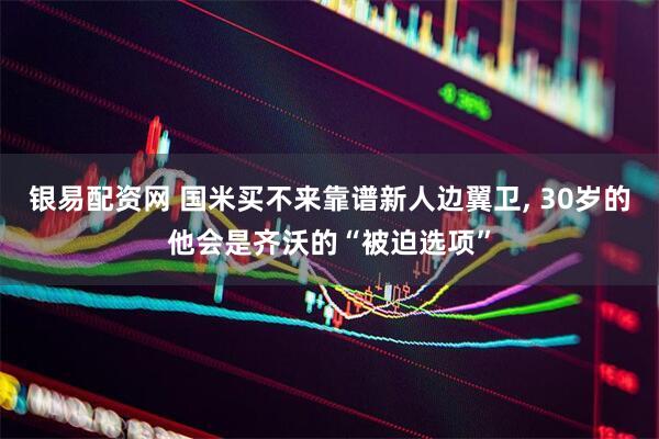 银易配资网 国米买不来靠谱新人边翼卫, 30岁的他会是齐沃的“被迫选项”