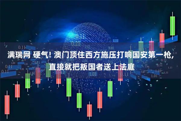 满瑞网 硬气! 澳门顶住西方施压打响国安第一枪, 直接就把叛国者送上法庭