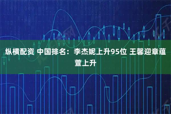 纵横配资 中国排名：李杰妮上升95位 王馨迎章蕴萱上升