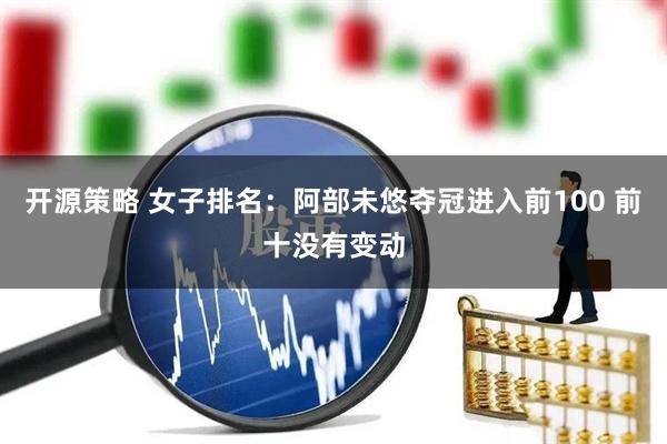 开源策略 女子排名：阿部未悠夺冠进入前100 前十没有变动