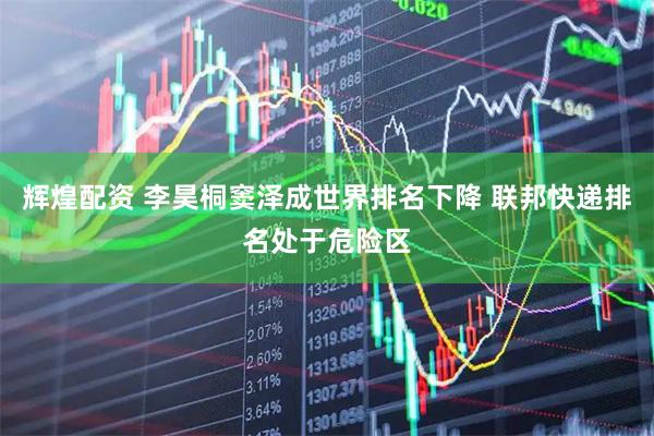 辉煌配资 李昊桐窦泽成世界排名下降 联邦快递排名处于危险区