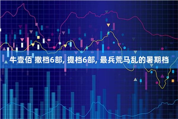 牛壹佰 撤档6部, 提档6部, 最兵荒马乱的暑期档