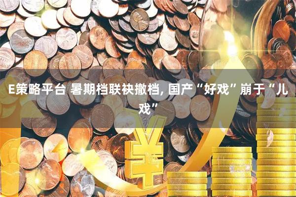 E策略平台 暑期档联袂撤档, 国产“好戏”崩于“儿戏”