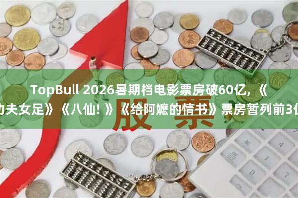 TopBull 2026暑期档电影票房破60亿, 《功夫女足》《八仙! 》《给阿嬷的情书》票房暂列前3位